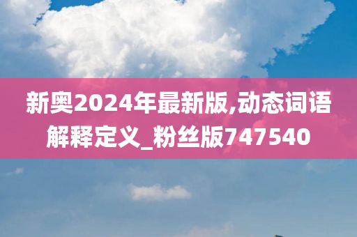 新奥2024年最新版,动态词语解释定义_粉丝版747540