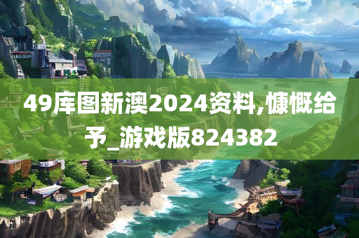 49库图新澳2024资料,慷慨给予_游戏版824382