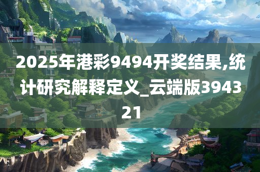 2025年港彩9494开奖结果,统计研究解释定义_云端版394321