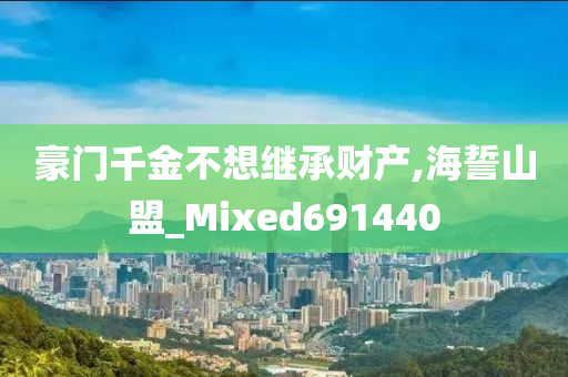 豪门千金不想继承财产,海誓山盟_Mixed691440