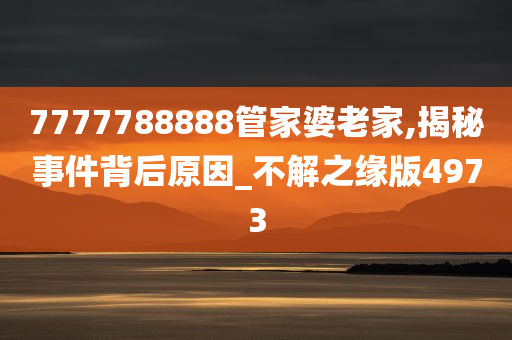 7777788888管家婆老家,揭秘事件背后原因_不解之缘版4973