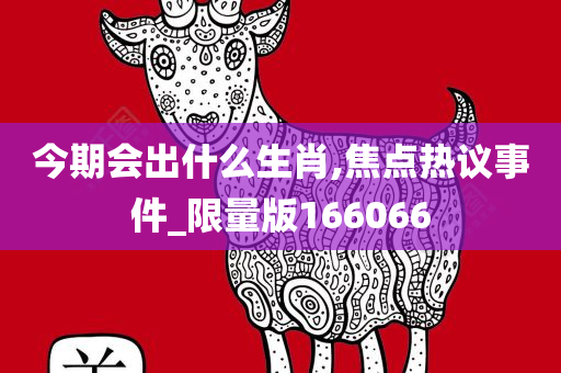 今期会出什么生肖,焦点热议事件_限量版166066