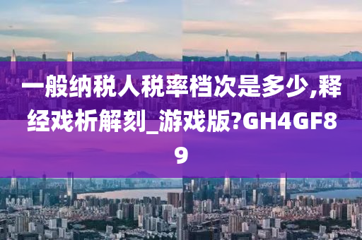 一般纳税人税率档次是多少,释经戏析解刻_游戏版?GH4GF89