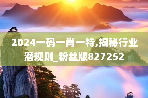 2024一码一肖一特,揭秘行业潜规则_粉丝版827252