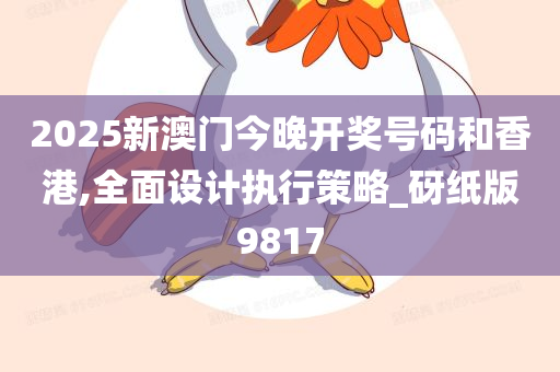 2025新澳门今晚开奖号码和香港,全面设计执行策略_砑纸版9817