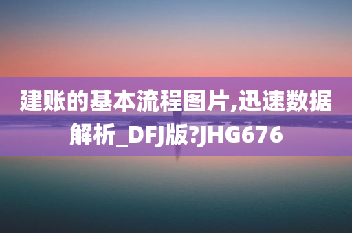 建账的基本流程图片,迅速数据解析_DFJ版?JHG676