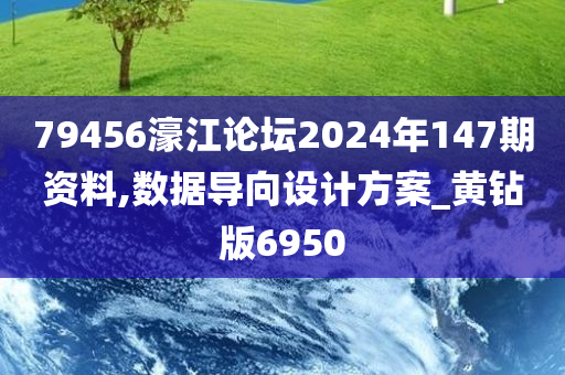 79456濠江论坛2024年147期资料,数据导向设计方案_黄钻版6950