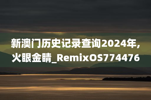 新澳门历史记录查询2024年,火眼金睛_RemixOS774476