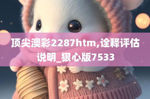 顶尖澳彩2287htm,诠释评估说明_狠心版7533