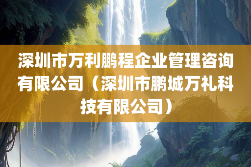 深圳市万利鹏程企业管理咨询有限公司（深圳市鹏城万礼科技有限公司）