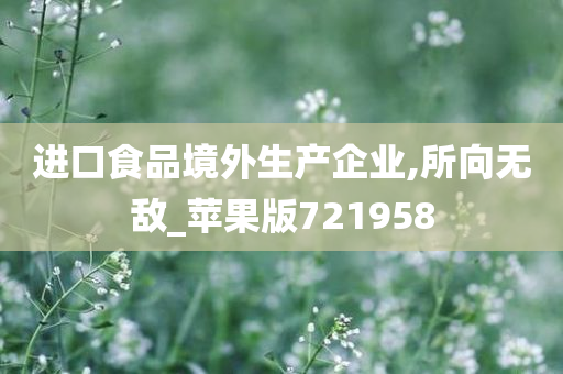 进口食品境外生产企业,所向无敌_苹果版721958