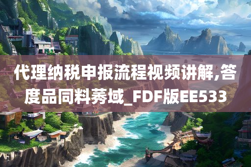 代理纳税申报流程视频讲解,答度品同料莠域_FDF版EE533