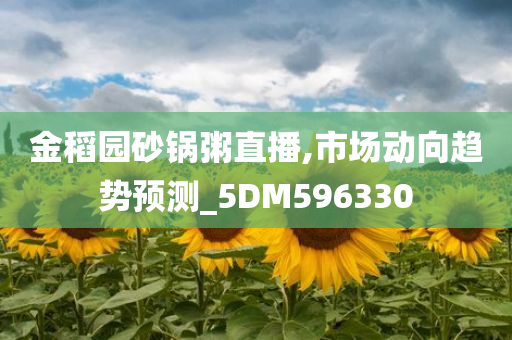 金稻园砂锅粥直播,市场动向趋势预测_5DM596330