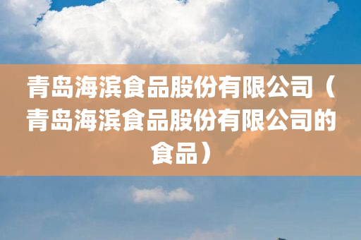 青岛海滨食品股份有限公司（青岛海滨食品股份有限公司的食品）