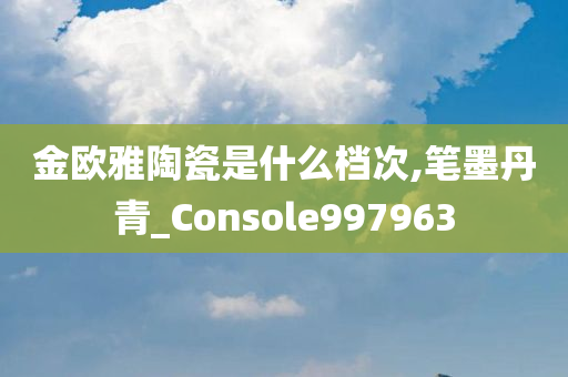 金欧雅陶瓷是什么档次,笔墨丹青_Console997963