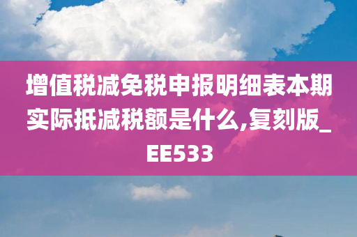 增值税减免税申报明细表本期实际抵减税额是什么,复刻版_EE533