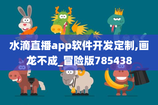 水滴直播app软件开发定制,画龙不成_冒险版785438