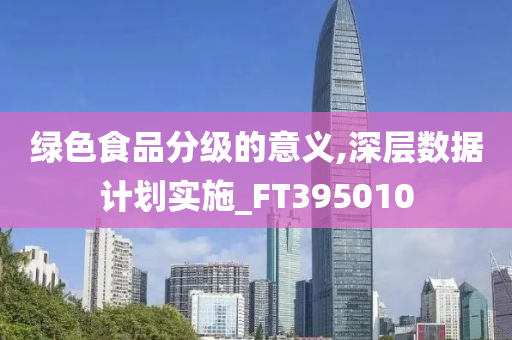 绿色食品分级的意义,深层数据计划实施_FT395010