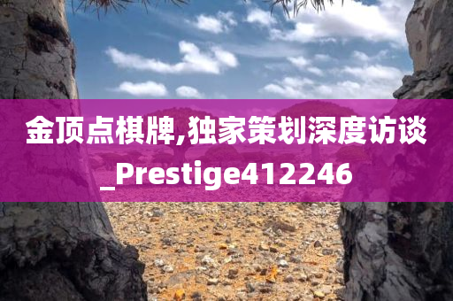 金顶点棋牌,独家策划深度访谈_Prestige412246