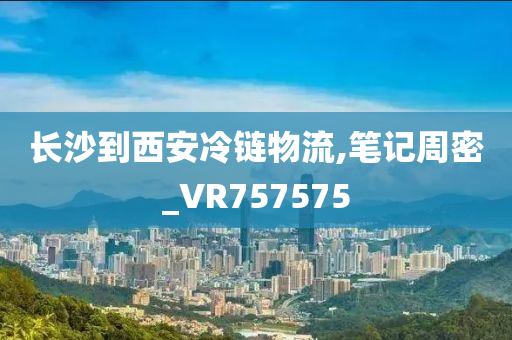 长沙到西安冷链物流,笔记周密_VR757575