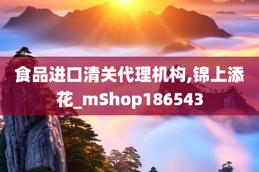 食品进口清关代理机构,锦上添花_mShop186543