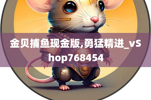 金贝捕鱼现金版,勇猛精进_vShop768454