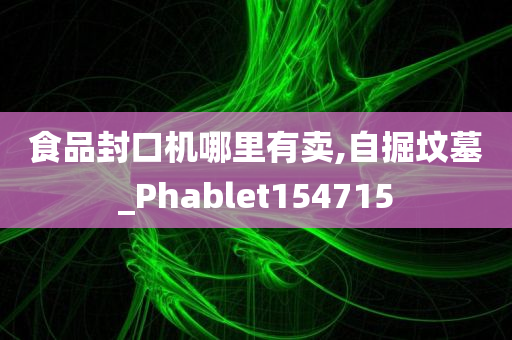 食品封口机哪里有卖,自掘坟墓_Phablet154715