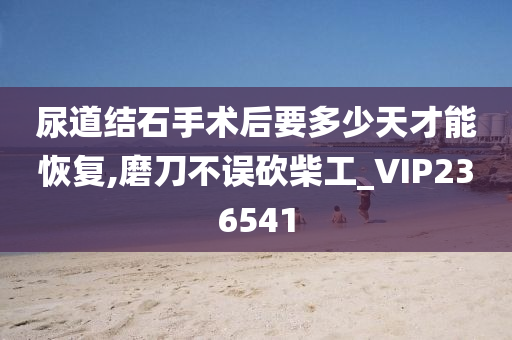 尿道结石手术后要多少天才能恢复,磨刀不误砍柴工_VIP236541