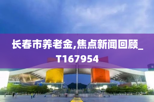 长春市养老金,焦点新闻回顾_T167954