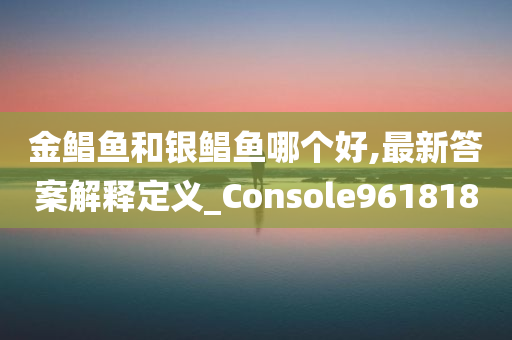 金鲳鱼和银鲳鱼哪个好,最新答案解释定义_Console961818