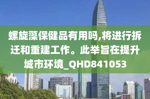 螺旋藻保健品有用吗,将进行拆迁和重建工作。此举旨在提升城市环境_QHD841053