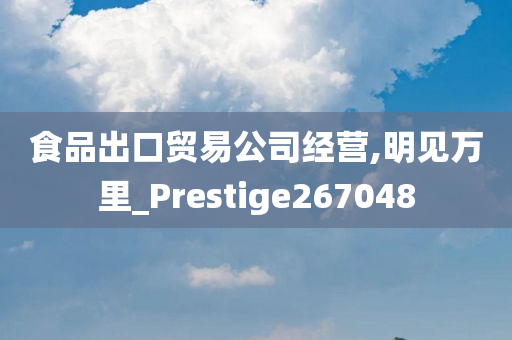 食品出口贸易公司经营,明见万里_Prestige267048