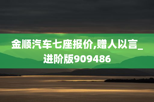 金顺汽车七座报价,赠人以言_进阶版909486