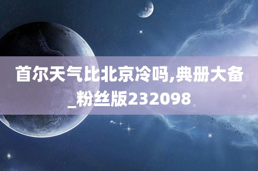 首尔天气比北京冷吗,典册大备_粉丝版232098