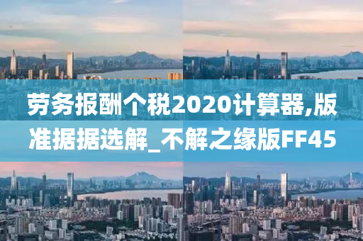 劳务报酬个税2020计算器,版准据据选解_不解之缘版FF45