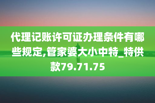 代理记账许可证办理条件有哪些规定,管家婆大小中特_特供款79.71.75