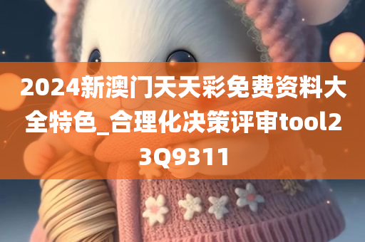 2024新澳门天天彩免费资料大全特色_合理化决策评审tool23Q9311