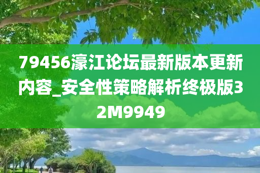 79456濠江论坛最新版本更新内容_安全性策略解析终极版32M9949