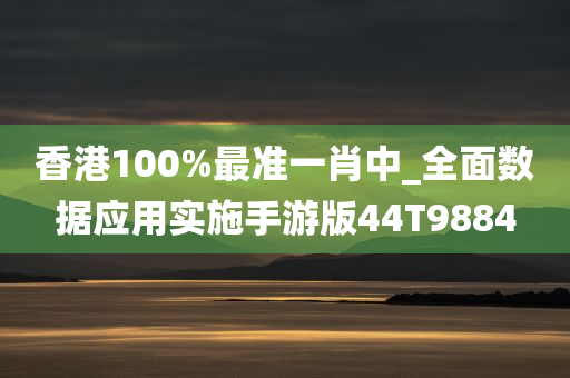 香港100%最准一肖中_全面数据应用实施手游版44T9884