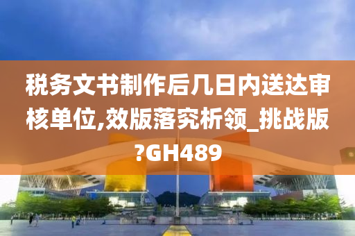 税务文书制作后几日内送达审核单位,效版落究析领_挑战版?GH489