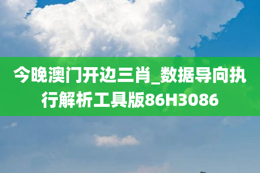 今晚澳门开边三肖_数据导向执行解析工具版86H3086