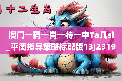 澳门一码一肖一特一中Ta几si_平衡指导策略标配版13J2319