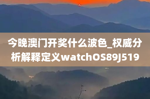 今晚澳门开奖什么波色_权威分析解释定义watchOS89J5190