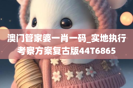 澳门管家婆一肖一码_实地执行考察方案复古版44T6865