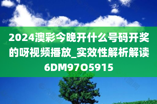 2024澳彩今晚开什么号码开奖的呀视频播放_实效性解析解读6DM97O5915