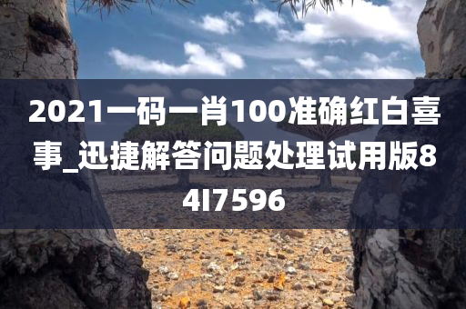 2021一码一肖100准确红白喜事_迅捷解答问题处理试用版84I7596