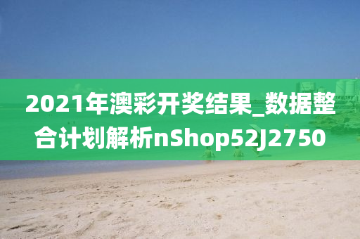 2021年澳彩开奖结果_数据整合计划解析nShop52J2750