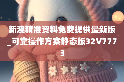 新澳精准资料免费提供最新版_可靠操作方案静态版32V7773