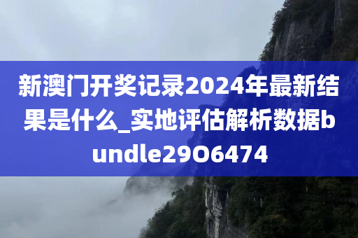 新澳门开奖记录2024年最新结果是什么_实地评估解析数据bundle29O6474