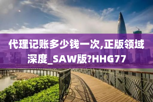 代理记账多少钱一次,正版领域深度_SAW版?HHG77